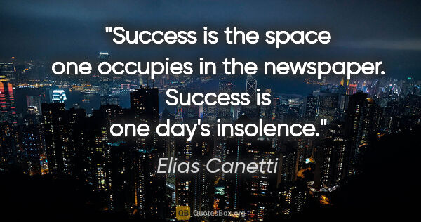 Elias Canetti quote: "Success is the space one occupies in the newspaper. Success is..."