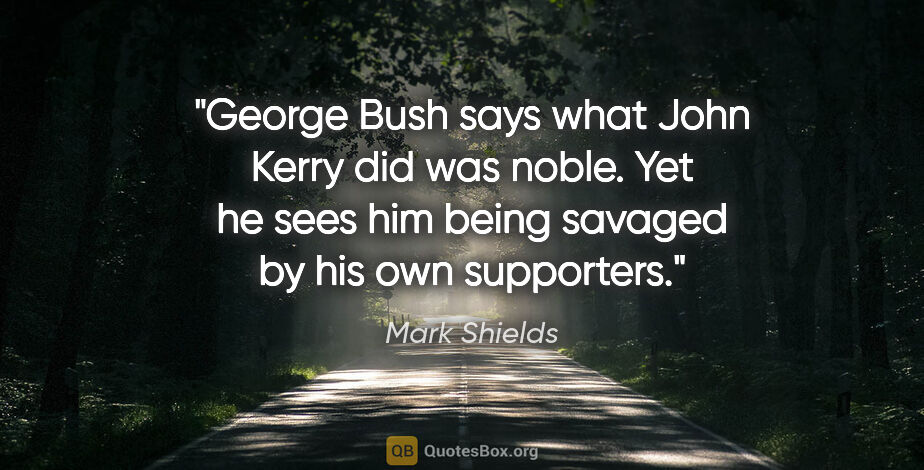 Mark Shields quote: "George Bush says what John Kerry did was noble. Yet he sees..."