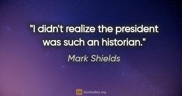 Mark Shields quote: "I didn't realize the president was such an historian."