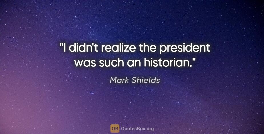 Mark Shields quote: "I didn't realize the president was such an historian."