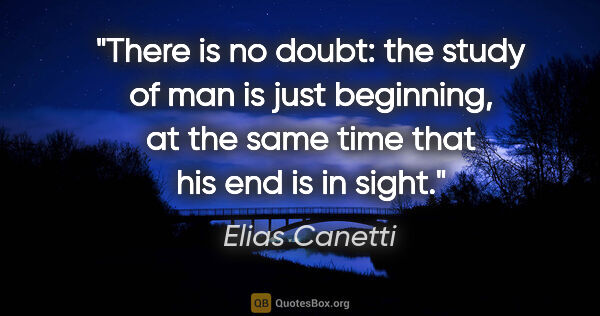 Elias Canetti quote: "There is no doubt: the study of man is just beginning, at the..."