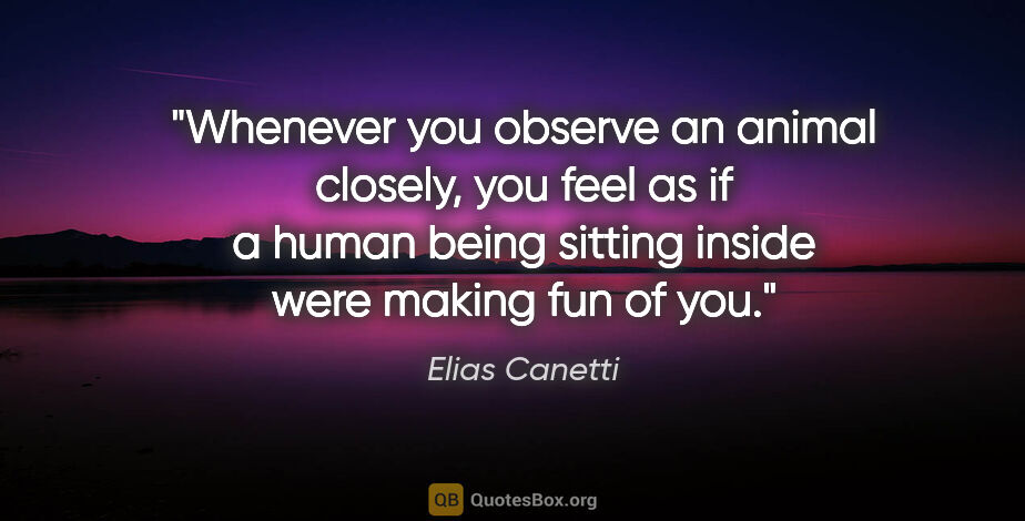 Elias Canetti quote: "Whenever you observe an animal closely, you feel as if a human..."