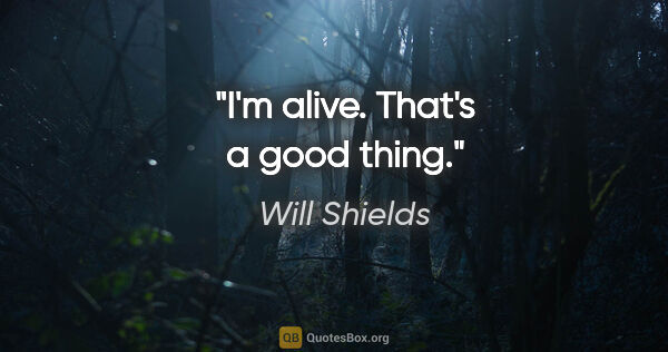 Will Shields quote: "I'm alive. That's a good thing."