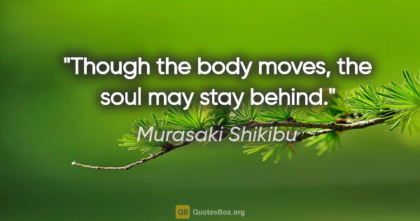Murasaki Shikibu quote: "Though the body moves, the soul may stay behind."