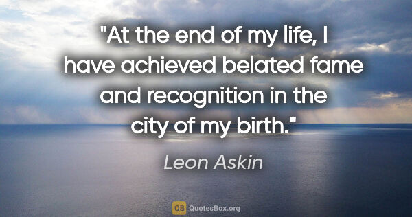 Leon Askin quote: "At the end of my life, I have achieved belated fame and..."