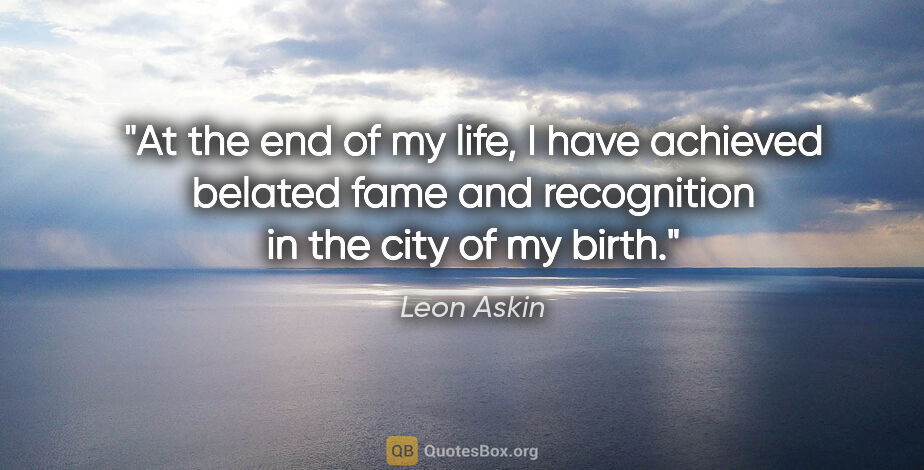 Leon Askin quote: "At the end of my life, I have achieved belated fame and..."