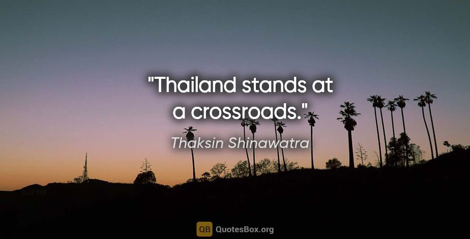 Thaksin Shinawatra quote: "Thailand stands at a crossroads."