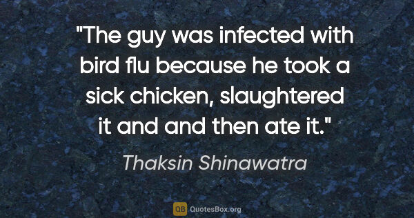 Thaksin Shinawatra quote: "The guy was infected with bird flu because he took a sick..."