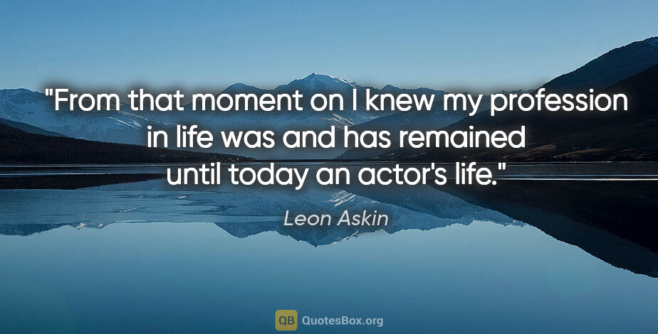 Leon Askin quote: "From that moment on I knew my profession in life was and has..."