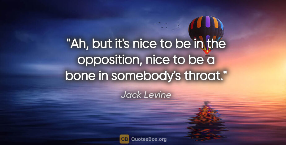 Jack Levine quote: "Ah, but it's nice to be in the opposition, nice to be a bone..."