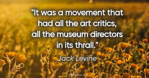 Jack Levine quote: "It was a movement that had all the art critics, all the museum..."