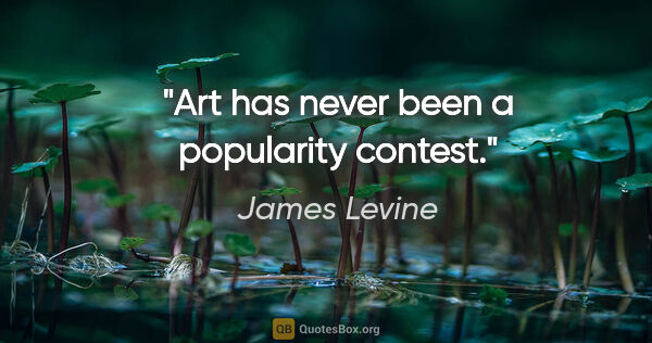 James Levine quote: "Art has never been a popularity contest."