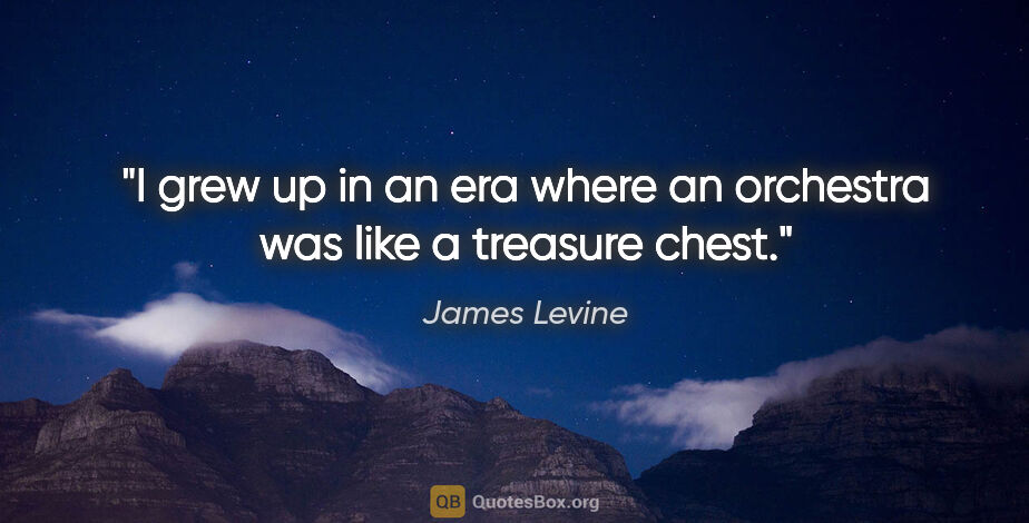 James Levine quote: "I grew up in an era where an orchestra was like a treasure chest."