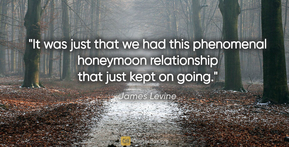James Levine quote: "It was just that we had this phenomenal honeymoon relationship..."