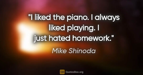 Mike Shinoda quote: "I liked the piano. I always liked playing. I just hated homework."