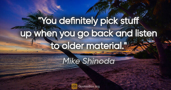 Mike Shinoda quote: "You definitely pick stuff up when you go back and listen to..."