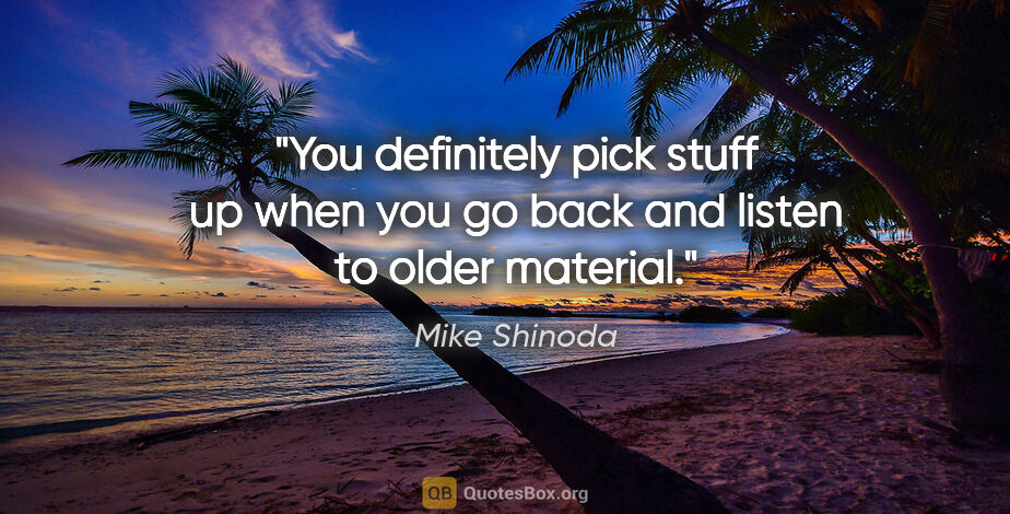 Mike Shinoda quote: "You definitely pick stuff up when you go back and listen to..."