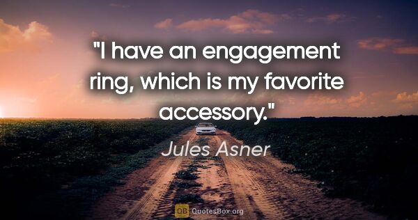 Jules Asner quote: "I have an engagement ring, which is my favorite accessory."