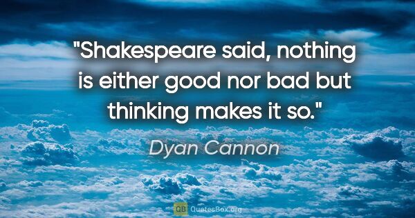 Dyan Cannon quote: "Shakespeare said, nothing is either good nor bad but thinking..."