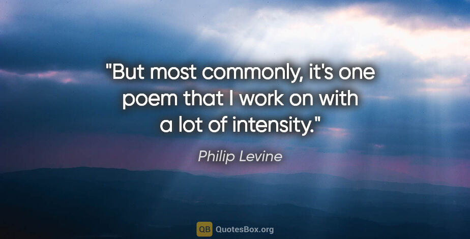 Philip Levine quote: "But most commonly, it's one poem that I work on with a lot of..."