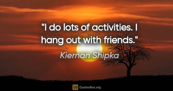 Kiernan Shipka quote: "I do lots of activities. I hang out with friends."