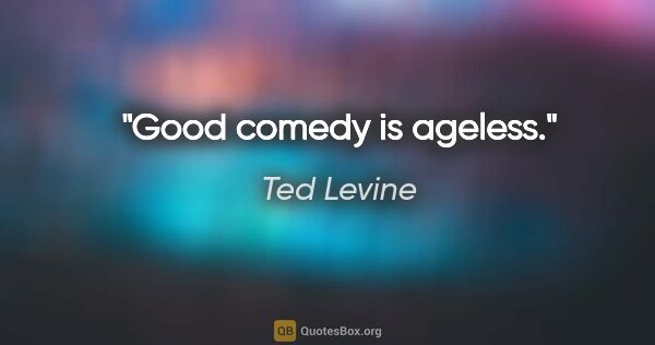 Ted Levine quote: "Good comedy is ageless."