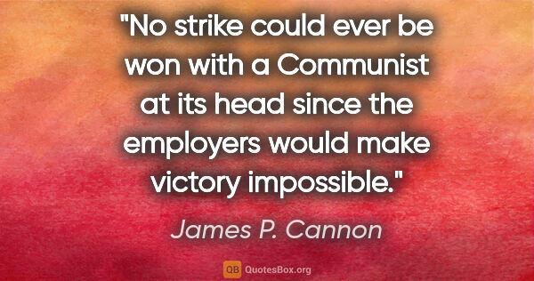 James P. Cannon quote: "No strike could ever be won with a Communist at its head since..."