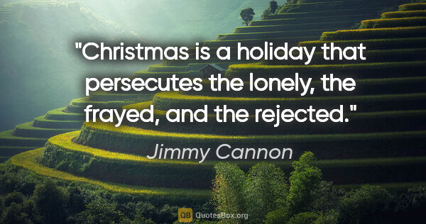 Jimmy Cannon quote: "Christmas is a holiday that persecutes the lonely, the frayed,..."