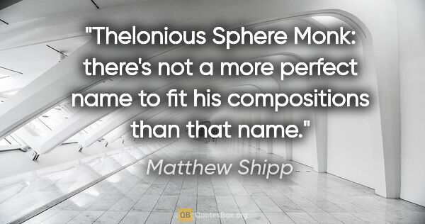 Matthew Shipp quote: "Thelonious Sphere Monk: there's not a more perfect name to fit..."