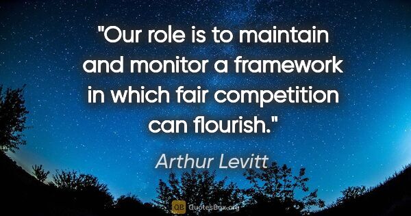 Arthur Levitt quote: "Our role is to maintain and monitor a framework in which fair..."