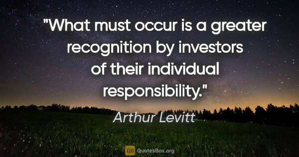 Arthur Levitt quote: "What must occur is a greater recognition by investors of their..."