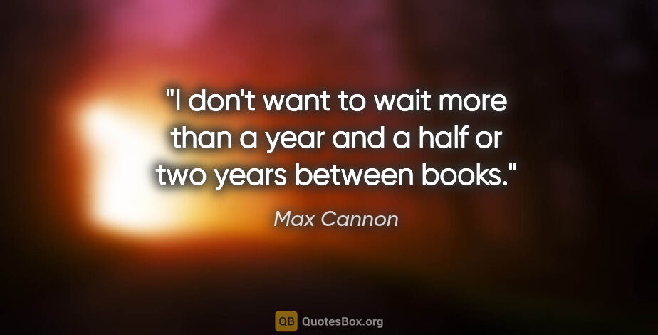Max Cannon quote: "I don't want to wait more than a year and a half or two years..."