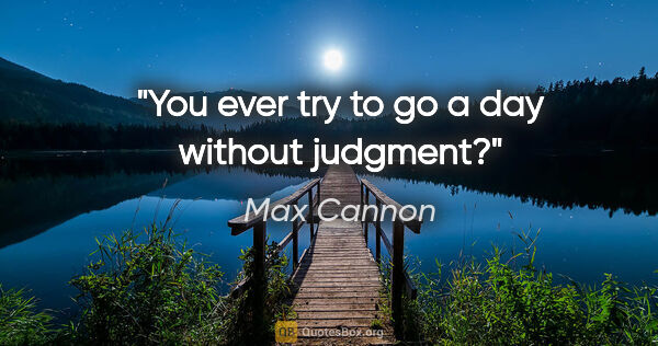 Max Cannon quote: "You ever try to go a day without judgment?"