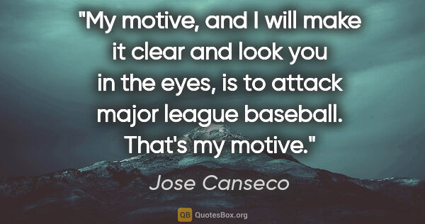 Jose Canseco quote: "My motive, and I will make it clear and look you in the eyes,..."