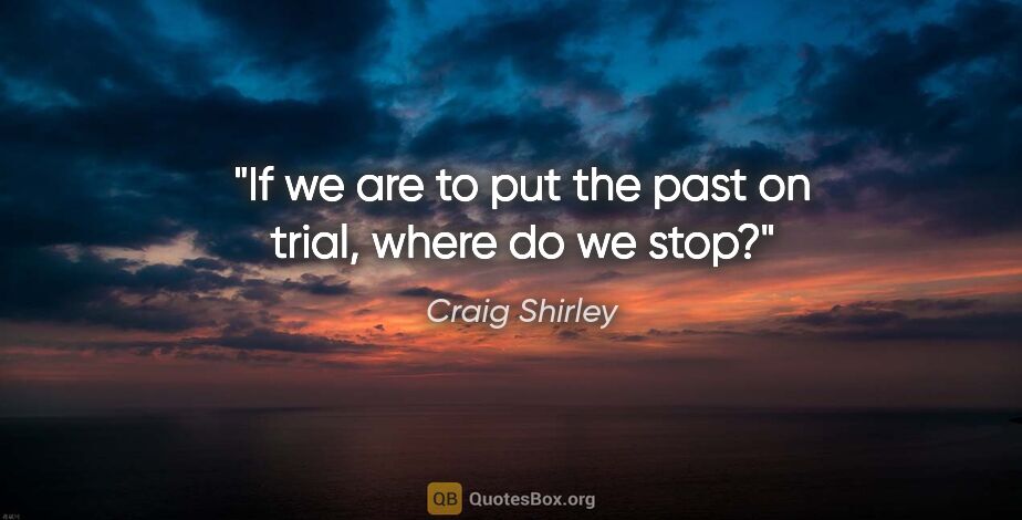 Craig Shirley quote: "If we are to put the past on trial, where do we stop?"