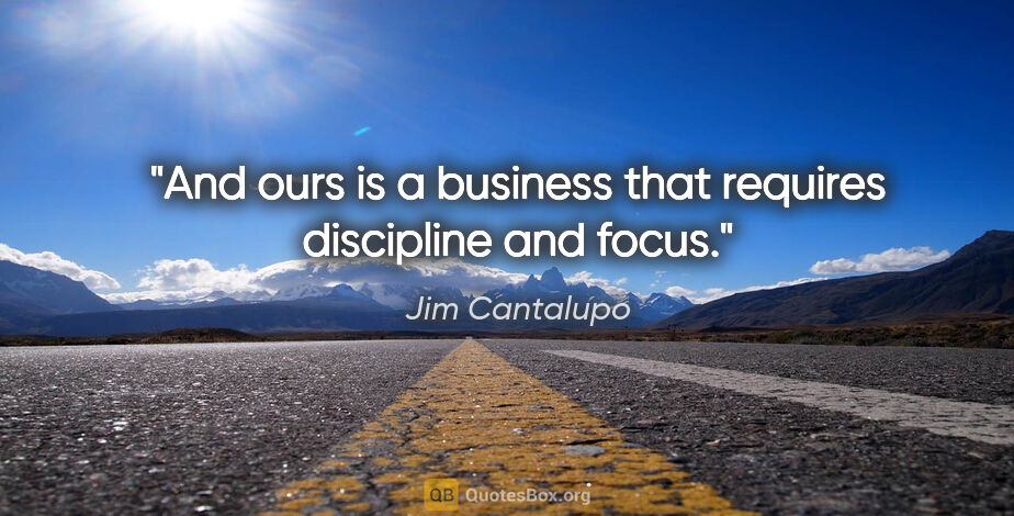 Jim Cantalupo quote: "And ours is a business that requires discipline and focus."