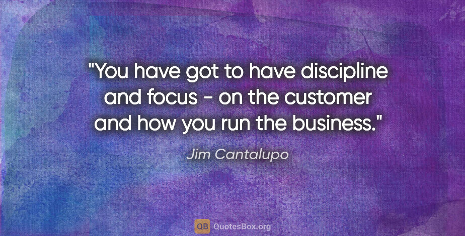 Jim Cantalupo quote: "You have got to have discipline and focus - on the customer..."