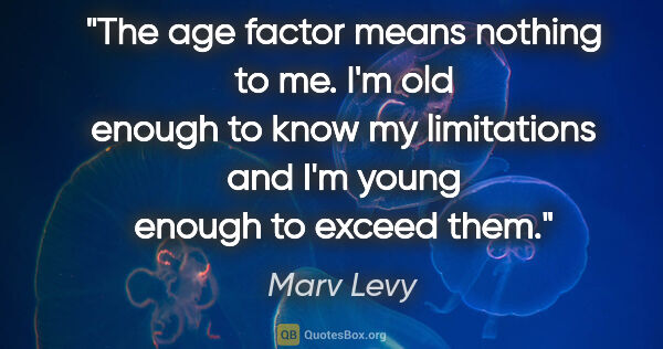 Marv Levy quote: "The age factor means nothing to me. I'm old enough to know my..."