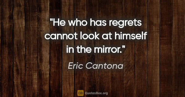 Eric Cantona quote: "He who has regrets cannot look at himself in the mirror."