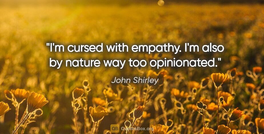 John Shirley quote: "I'm cursed with empathy. I'm also by nature way too opinionated."