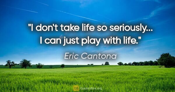 Eric Cantona quote: "I don't take life so seriously... I can just play with life."