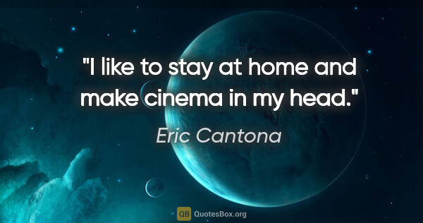 Eric Cantona quote: "I like to stay at home and make cinema in my head."