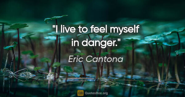 Eric Cantona quote: "I live to feel myself in danger."