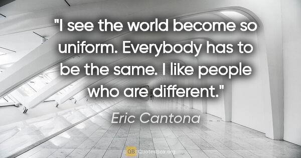 Eric Cantona quote: "I see the world become so uniform. Everybody has to be the..."
