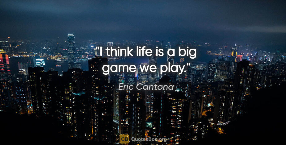 Eric Cantona quote: "I think life is a big game we play."