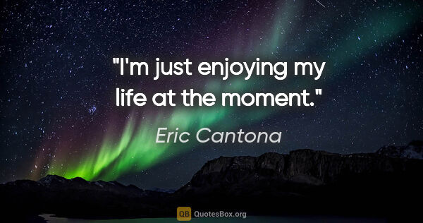 Eric Cantona quote: "I'm just enjoying my life at the moment."