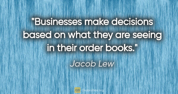 Jacob Lew quote: "Businesses make decisions based on what they are seeing in..."