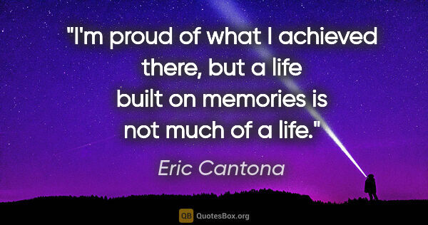 Eric Cantona quote: "I'm proud of what I achieved there, but a life built on..."