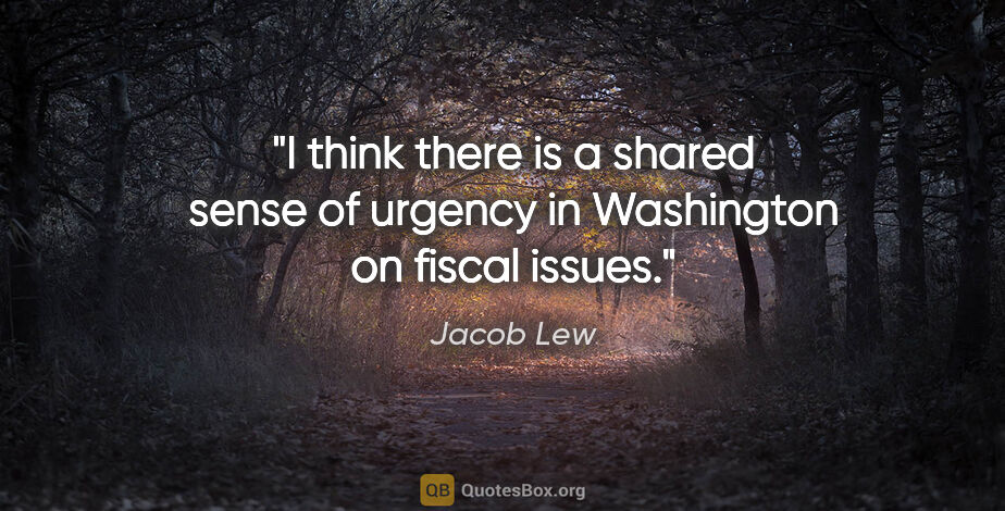 Jacob Lew quote: "I think there is a shared sense of urgency in Washington on..."