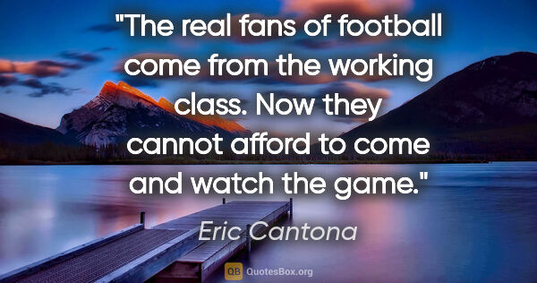 Eric Cantona quote: "The real fans of football come from the working class. Now..."